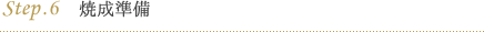 step.6 焼成準備