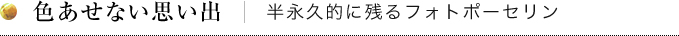 色あせない思い出│半永久的に残るフォトポーセリン
